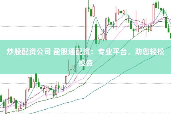 炒股配资公司 盈股通配资：专业平台，助您轻松投资