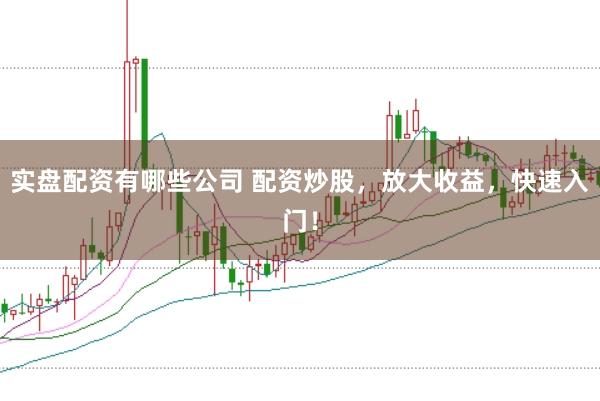 实盘配资有哪些公司 配资炒股，放大收益，快速入门！