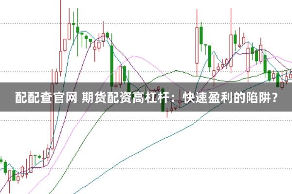 配配查官网 期货配资高杠杆：快速盈利的陷阱？