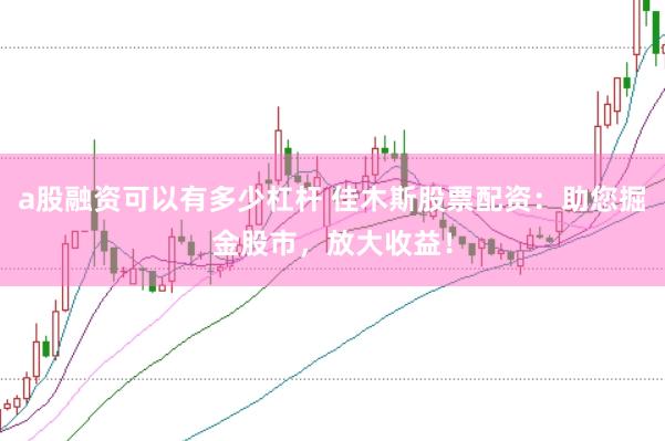 a股融资可以有多少杠杆 佳木斯股票配资：助您掘金股市，放大收益！