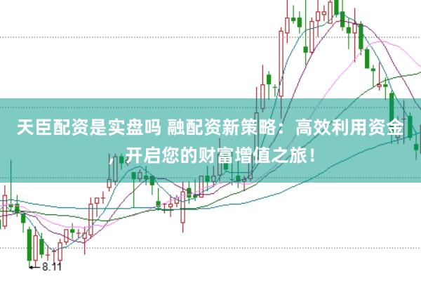 天臣配资是实盘吗 融配资新策略：高效利用资金，开启您的财富增值之旅！