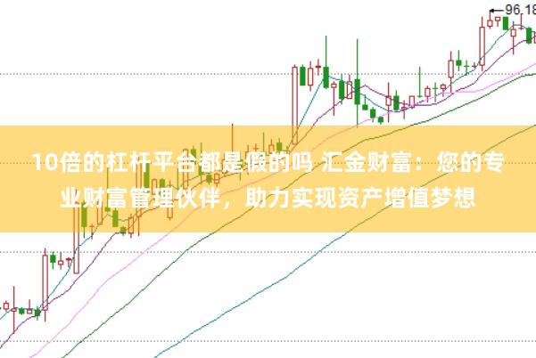 10倍的杠杆平台都是假的吗 汇金财富：您的专业财富管理伙伴，助力实现资产增值梦想
