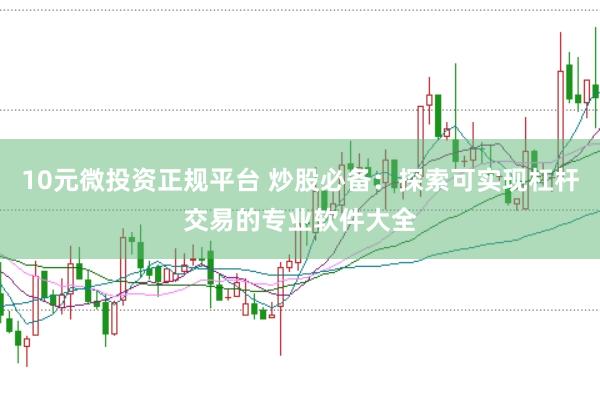 10元微投资正规平台 炒股必备：探索可实现杠杆交易的专业软件大全