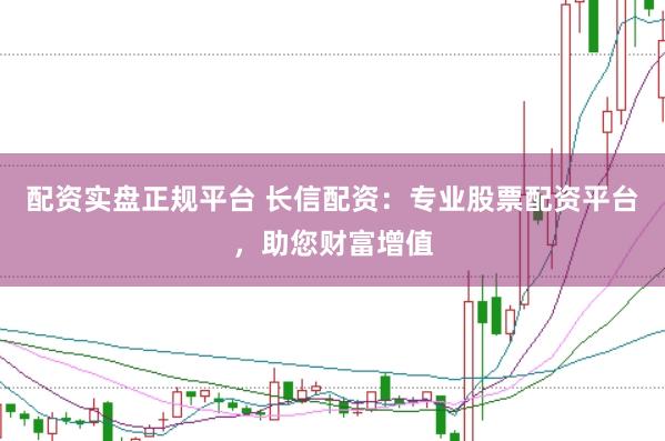 配资实盘正规平台 长信配资：专业股票配资平台，助您财富增值