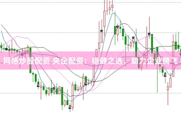 网络炒股配资 央企配资：稳健之选，助力企业腾飞