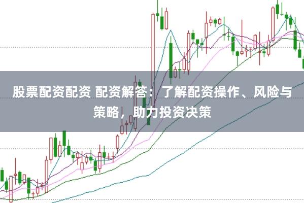 股票配资配资 配资解答：了解配资操作、风险与策略，助力投资决策