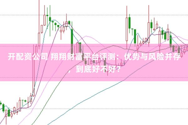 开配资公司 翔翔财富平台评测：优势与风险并存，到底好不好？