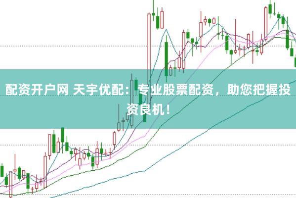 配资开户网 天宇优配：专业股票配资，助您把握投资良机！