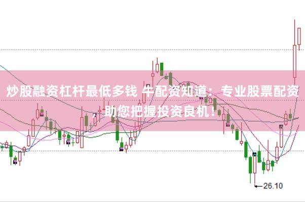 炒股融资杠杆最低多钱 牛配资知道：专业股票配资，助您把握投资良机！