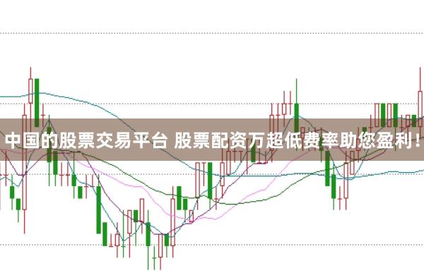 中国的股票交易平台 股票配资万超低费率助您盈利！