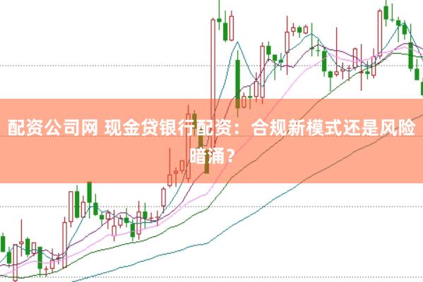 配资公司网 现金贷银行配资：合规新模式还是风险暗涌？