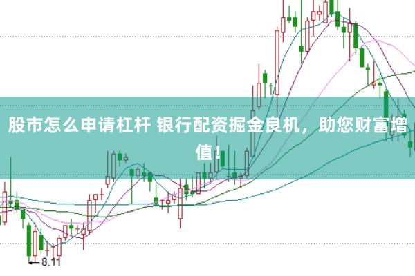 股市怎么申请杠杆 银行配资掘金良机，助您财富增值！