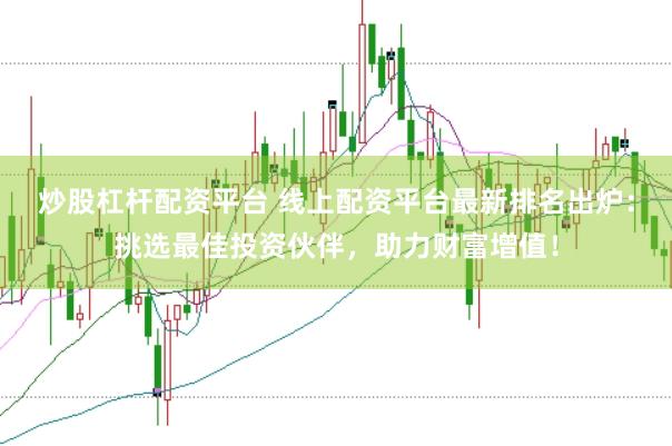 炒股杠杆配资平台 线上配资平台最新排名出炉：挑选最佳投资伙伴，助力财富增值！