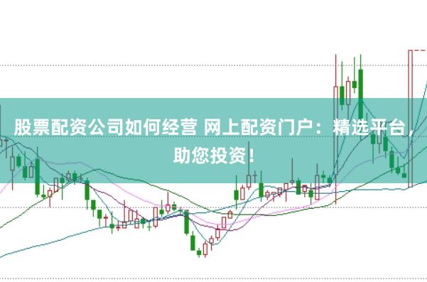 股票配资公司如何经营 网上配资门户：精选平台，助您投资！