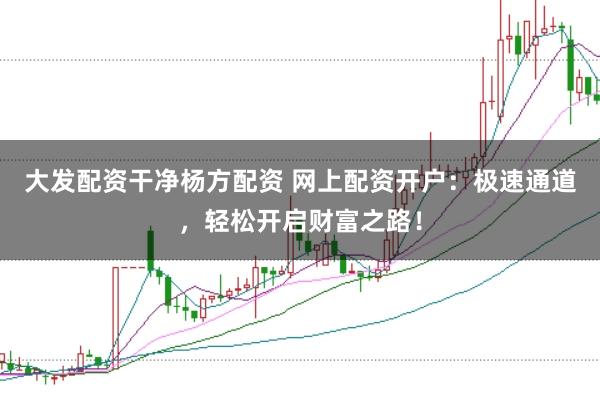 大发配资干净杨方配资 网上配资开户：极速通道，轻松开启财富之路！