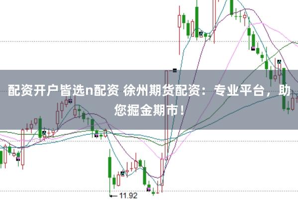 配资开户皆选n配资 徐州期货配资：专业平台，助您掘金期市！