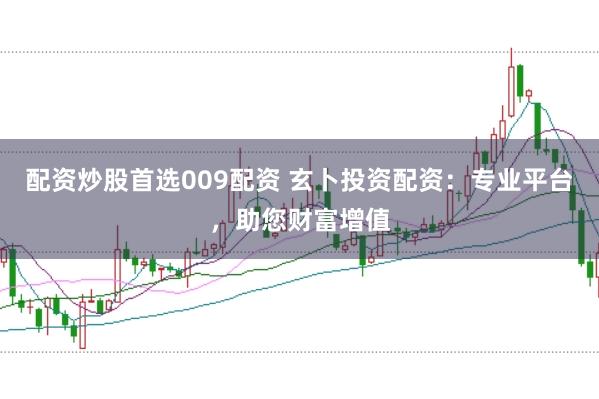 配资炒股首选009配资 玄卜投资配资：专业平台，助您财富增值