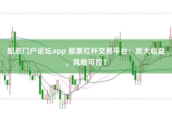 配资门户论坛app 股票杠杆交易平台：放大收益，风险可控？