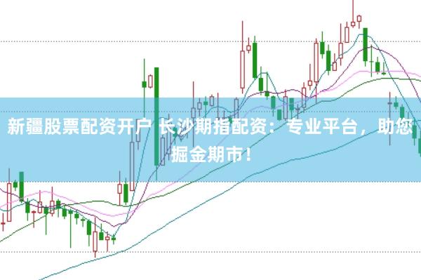 新疆股票配资开户 长沙期指配资：专业平台，助您掘金期市！