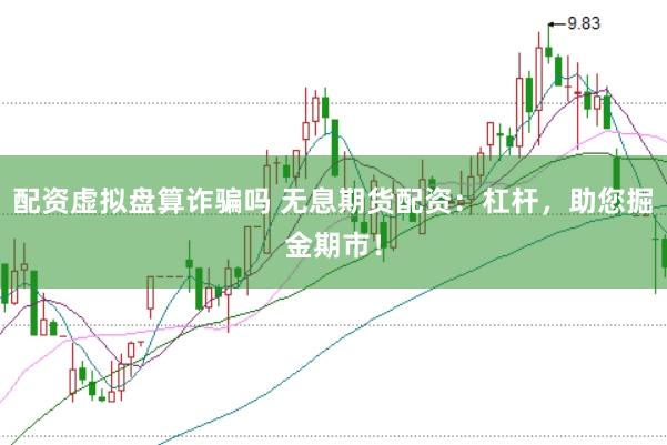 配资虚拟盘算诈骗吗 无息期货配资：杠杆，助您掘金期市！