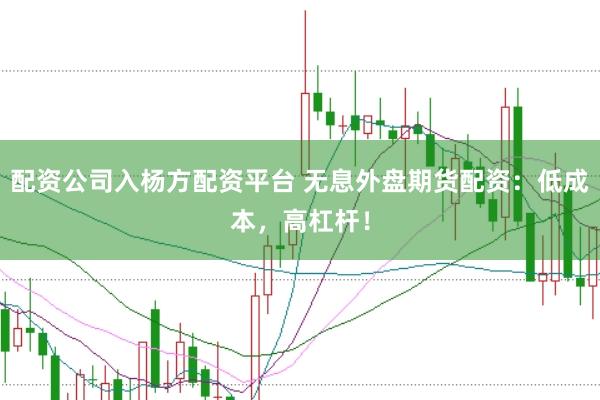 配资公司入杨方配资平台 无息外盘期货配资：低成本，高杠杆！