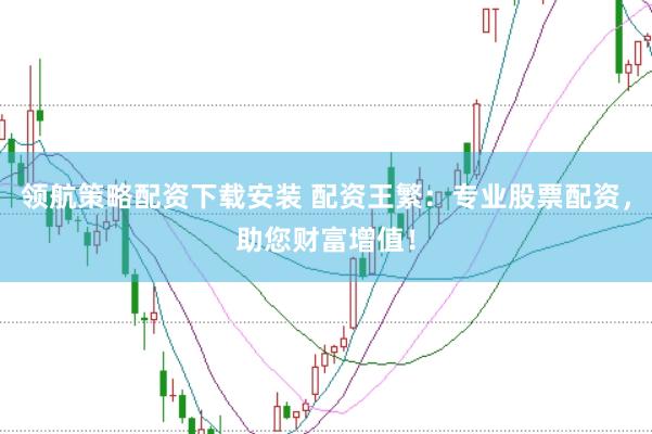 领航策略配资下载安装 配资王繁：专业股票配资，助您财富增值！