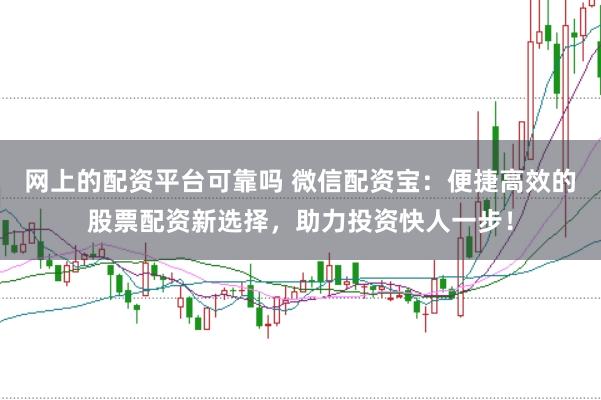 网上的配资平台可靠吗 微信配资宝：便捷高效的股票配资新选择，助力投资快人一步！