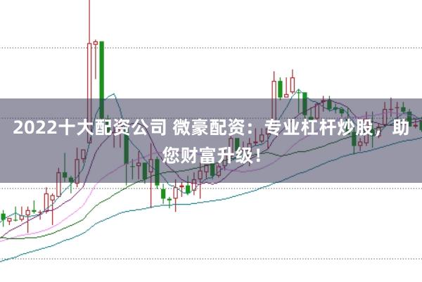 2022十大配资公司 微豪配资：专业杠杆炒股，助您财富升级！