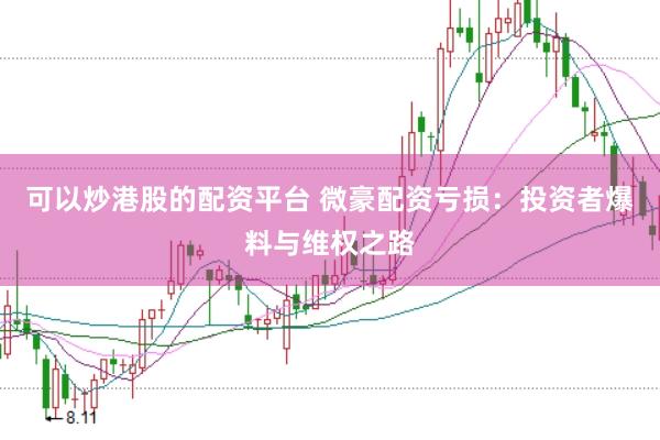 可以炒港股的配资平台 微豪配资亏损：投资者爆料与维权之路