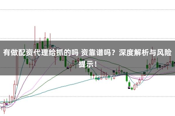 有做配资代理给抓的吗 资靠谱吗？深度解析与风险提示！