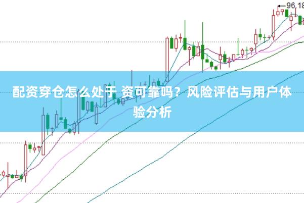 配资穿仓怎么处于 资可靠吗？风险评估与用户体验分析