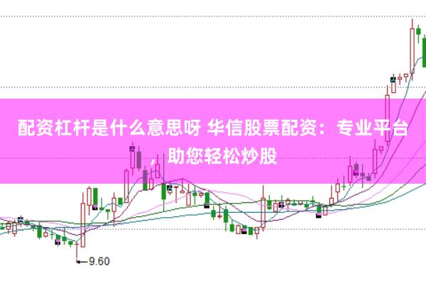 配资杠杆是什么意思呀 华信股票配资：专业平台，助您轻松炒股