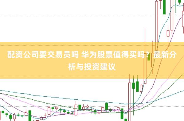 配资公司要交易员吗 华为股票值得买吗？最新分析与投资建议