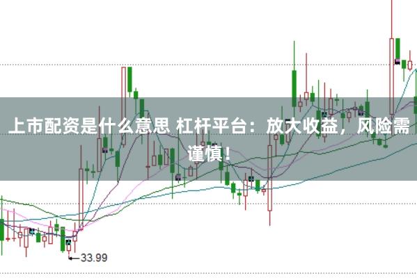 上市配资是什么意思 杠杆平台：放大收益，风险需谨慎！