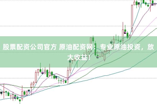 股票配资公司官方 原油配资网：专业原油投资，放大收益！