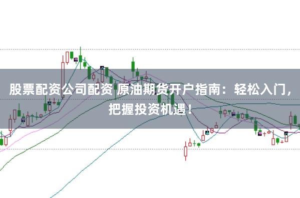 股票配资公司配资 原油期货开户指南：轻松入门，把握投资机遇！