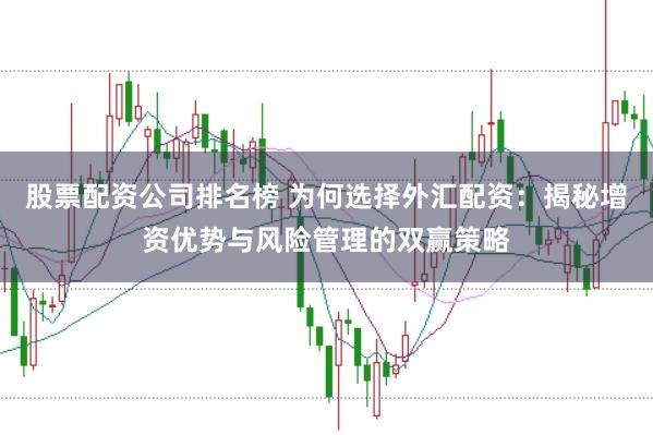 股票配资公司排名榜 为何选择外汇配资：揭秘增资优势与风险管理的双赢策略