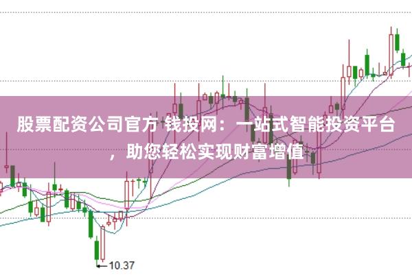 股票配资公司官方 钱投网：一站式智能投资平台，助您轻松实现财富增值