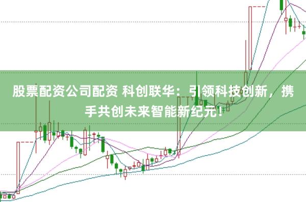 股票配资公司配资 科创联华：引领科技创新，携手共创未来智能新纪元！
