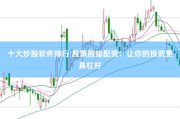 十大炒股软件排行 股票股指配资：让你的投资更具杠杆