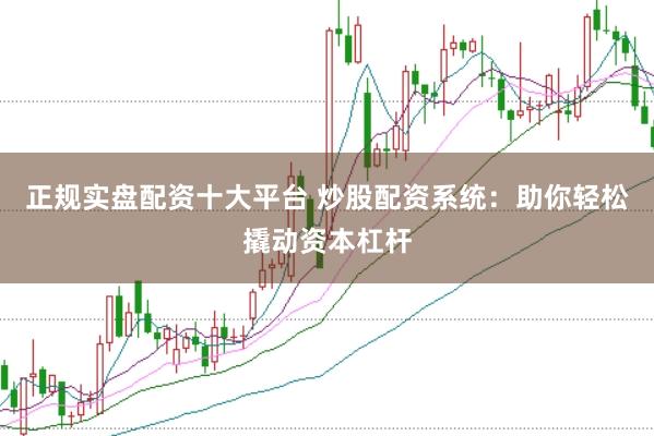 正规实盘配资十大平台 炒股配资系统：助你轻松撬动资本杠杆