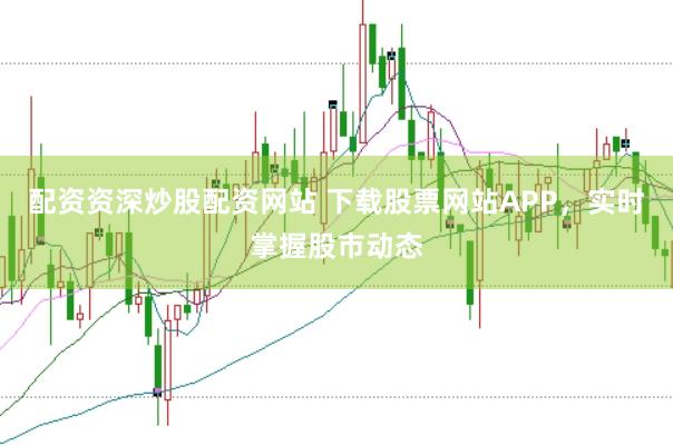 配资资深炒股配资网站 下载股票网站APP，实时掌握股市动态