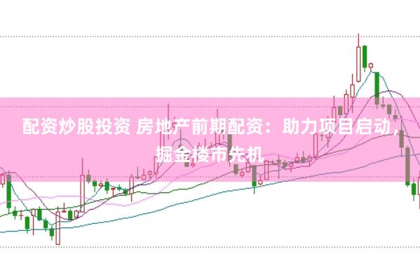 配资炒股投资 房地产前期配资：助力项目启动，掘金楼市先机