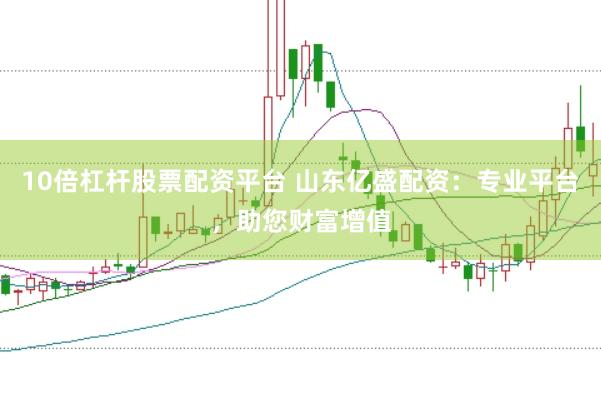 10倍杠杆股票配资平台 山东亿盛配资：专业平台，助您财富增值