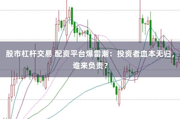 股市杠杆交易 配资平台爆雷潮：投资者血本无归，谁来负责？