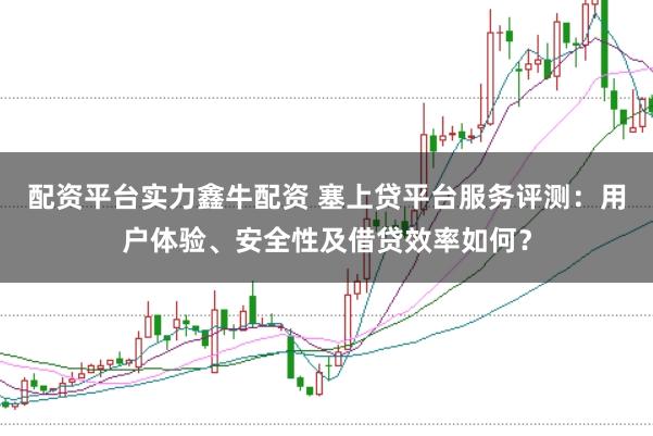 配资平台实力鑫牛配资 塞上贷平台服务评测：用户体验、安全性及借贷效率如何？