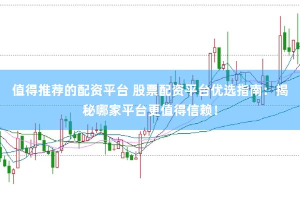 值得推荐的配资平台 股票配资平台优选指南：揭秘哪家平台更值得信赖！