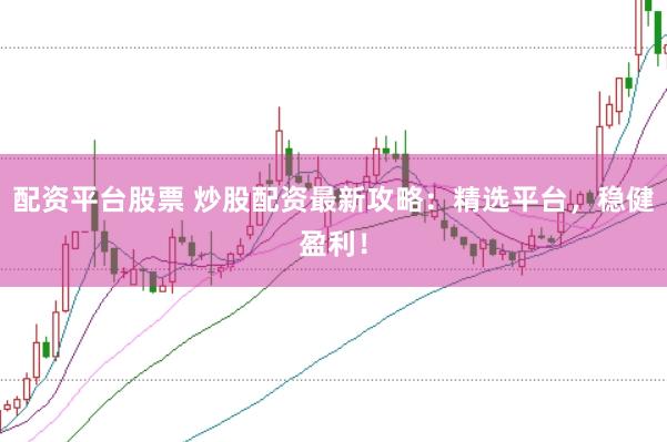 配资平台股票 炒股配资最新攻略：精选平台，稳健盈利！