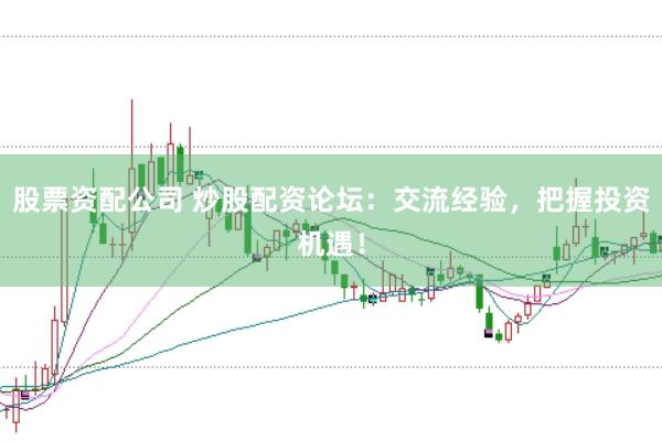 股票资配公司 炒股配资论坛：交流经验，把握投资机遇！