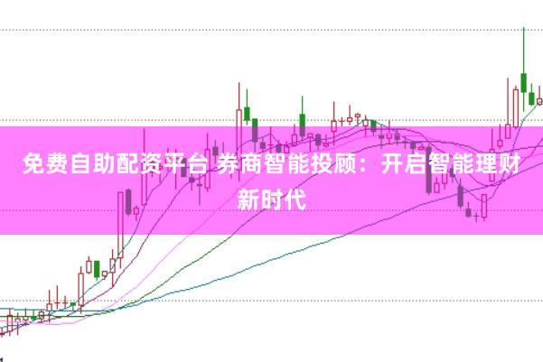 免费自助配资平台 券商智能投顾：开启智能理财新时代